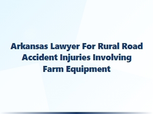 Arkansas Lawyer for Rural Road Accidents Involving Farm Equipment
