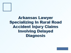 Arkansas Lawyer for Rural Road Accident Injuries and Delayed Diagnosis